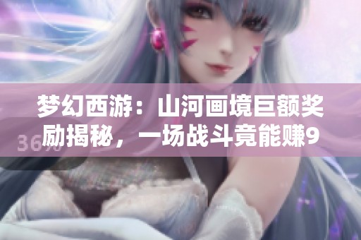 梦幻西游：山河画境巨额奖励揭秘，一场战斗竟能赚9万！