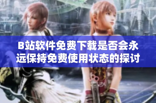 B站软件免费下载是否会永远保持免费使用状态的探讨