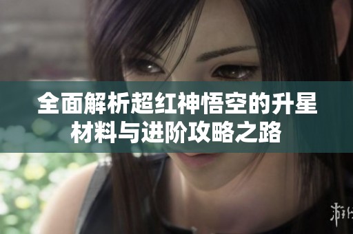 全面解析超红神悟空的升星材料与进阶攻略之路