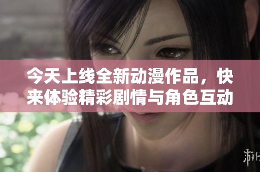 今天上线全新动漫作品，快来体验精彩剧情与角色互动！