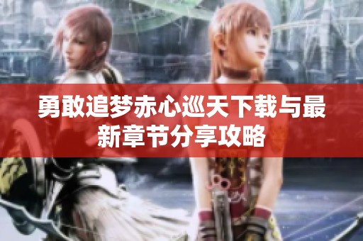 勇敢追梦赤心巡天下载与最新章节分享攻略