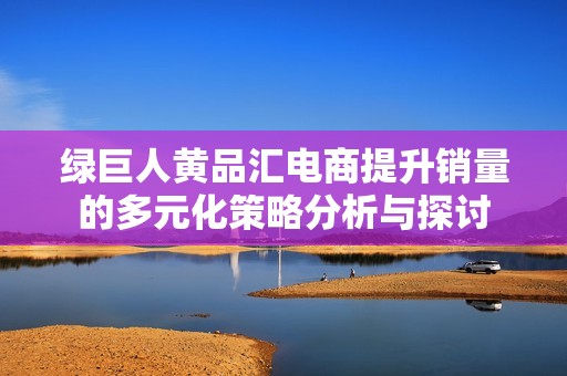 绿巨人黄品汇电商提升销量的多元化策略分析与探讨