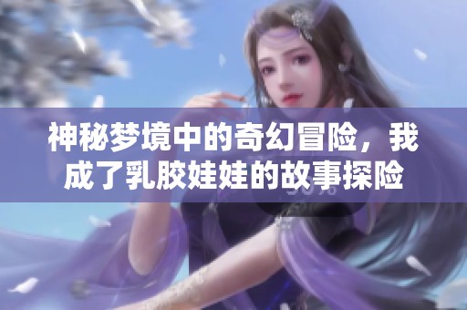 神秘梦境中的奇幻冒险，我成了乳胶娃娃的故事探险