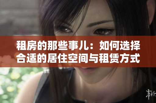 租房的那些事儿：如何选择合适的居住空间与租赁方式