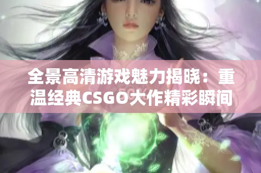 全景高清游戏魅力揭晓：重温经典CSGO大作精彩瞬间