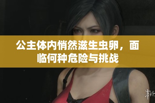 公主体内悄然滋生虫卵，面临何种危险与挑战