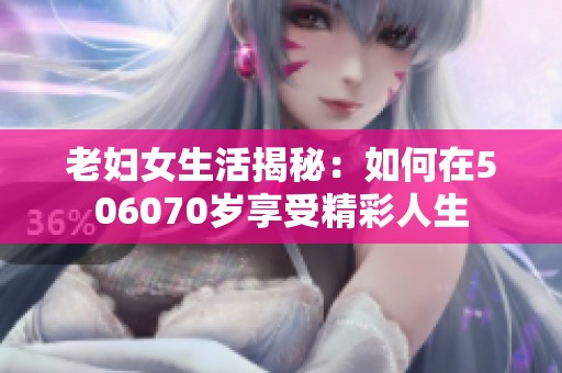 老妇女生活揭秘：如何在506070岁享受精彩人生