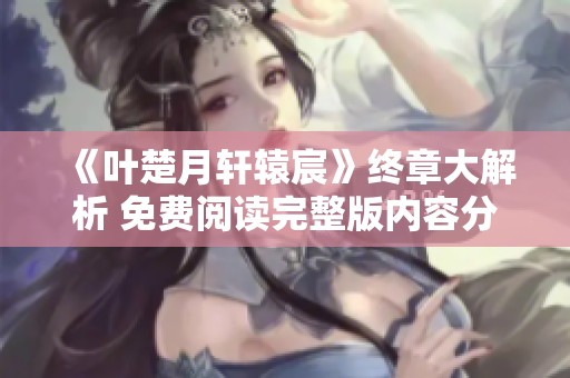 《叶楚月轩辕宸》终章大解析 免费阅读完整版内容分享