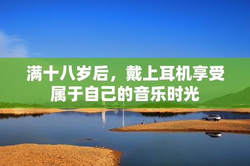 满十八岁后，戴上耳机享受属于自己的音乐时光