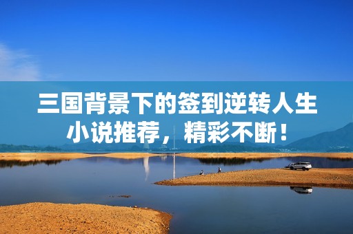 三国背景下的签到逆转人生小说推荐，精彩不断！