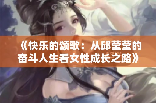 《快乐的颂歌：从邱莹莹的奋斗人生看女性成长之路》