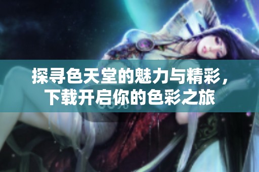 探寻色天堂的魅力与精彩，下载开启你的色彩之旅