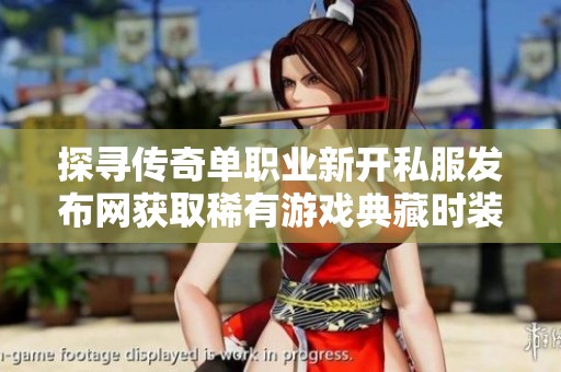 探寻传奇单职业新开私服发布网获取稀有游戏典藏时装的方法