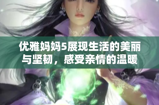 优雅妈妈5展现生活的美丽与坚韧，感受亲情的温暖