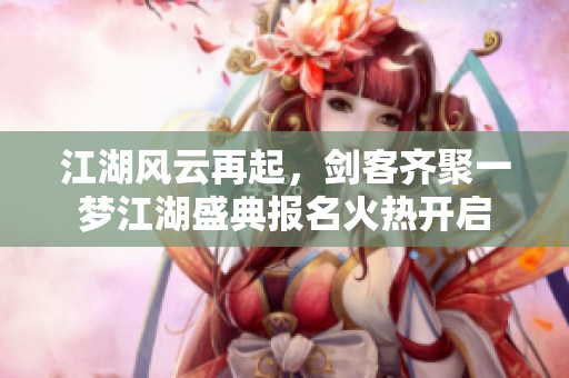 江湖风云再起，剑客齐聚一梦江湖盛典报名火热开启