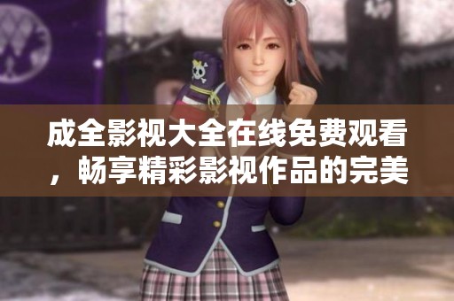 成全影视大全在线免费观看，畅享精彩影视作品的完美选择