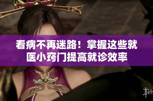 看病不再迷路！掌握这些就医小窍门提高就诊效率