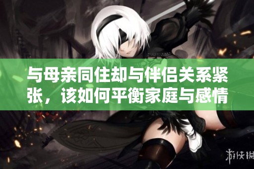 与母亲同住却与伴侣关系紧张，该如何平衡家庭与感情生活