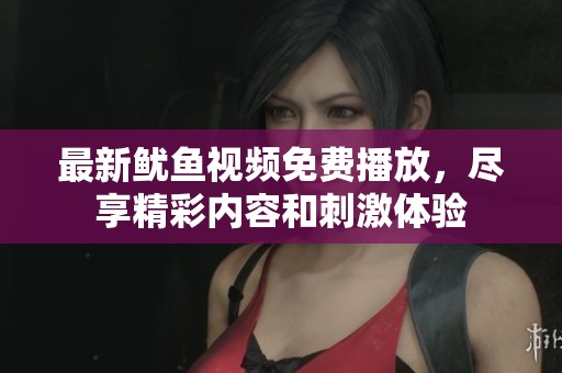 最新鱿鱼视频免费播放，尽享精彩内容和刺激体验
