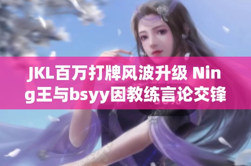 JKL百万打牌风波升级 Ning王与bsyy因教练言论交锋