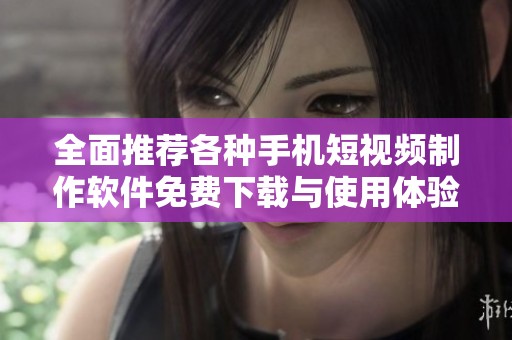 全面推荐各种手机短视频制作软件免费下载与使用体验