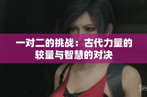 一对二的挑战：古代力量的较量与智慧的对决