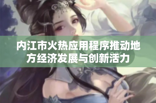 内江市火热应用程序推动地方经济发展与创新活力