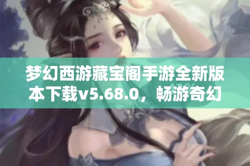 梦幻西游藏宝阁手游全新版本下载v5.68.0，畅游奇幻世界
