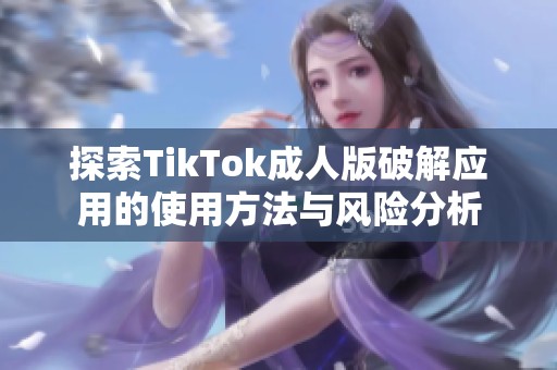 探索TikTok成人版破解应用的使用方法与风险分析