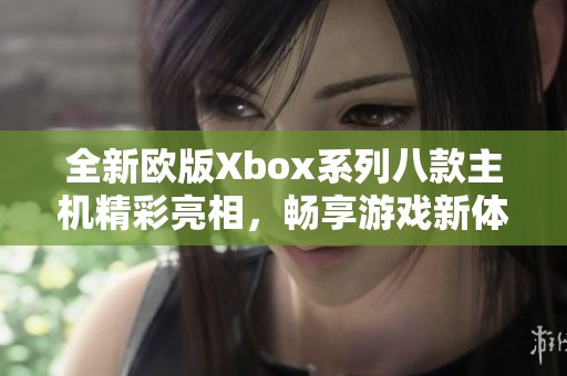 全新欧版Xbox系列八款主机精彩亮相，畅享游戏新体验！