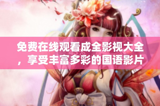 免费在线观看成全影视大全，享受丰富多彩的国语影片