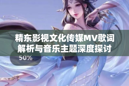 精东影视文化传媒MV歌词解析与音乐主题深度探讨