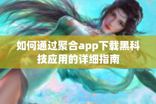 如何通过聚合app下载黑科技应用的详细指南