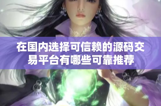 在国内选择可信赖的源码交易平台有哪些可靠推荐