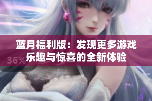 蓝月福利版：发现更多游戏乐趣与惊喜的全新体验