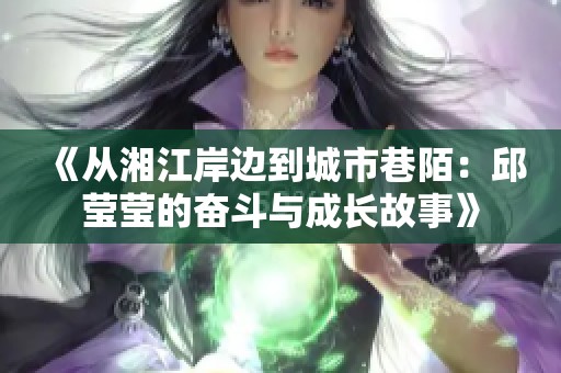 《从湘江岸边到城市巷陌：邱莹莹的奋斗与成长故事》