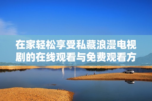 在家轻松享受私藏浪漫电视剧的在线观看与免费观看方式