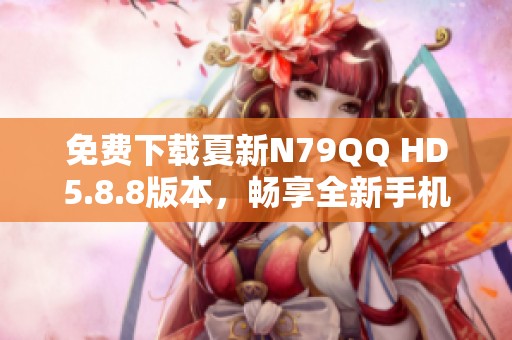 免费下载夏新N79QQ HD5.8.8版本，畅享全新手机体验