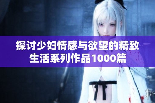 探讨少妇情感与欲望的精致生活系列作品1000篇