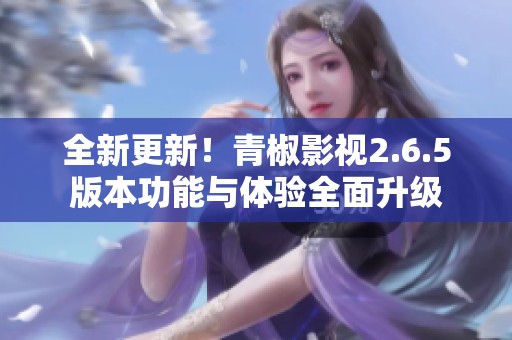 全新更新！青椒影视2.6.5版本功能与体验全面升级