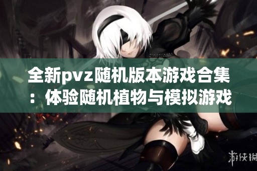 全新pvz随机版本游戏合集：体验随机植物与模拟游戏的乐趣