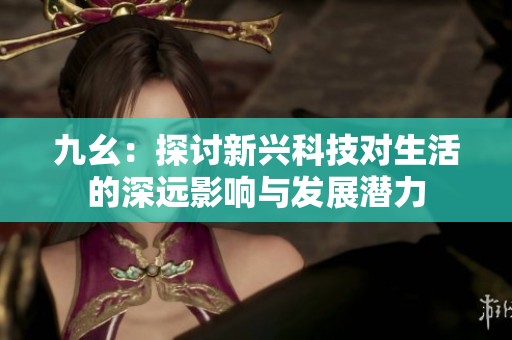 九幺：探讨新兴科技对生活的深远影响与发展潜力
