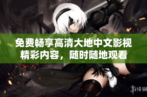 免费畅享高清大地中文影视精彩内容，随时随地观看