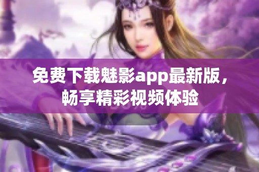 免费下载魅影app最新版，畅享精彩视频体验