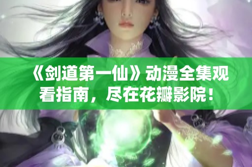 《剑道第一仙》动漫全集观看指南，尽在花瓣影院！