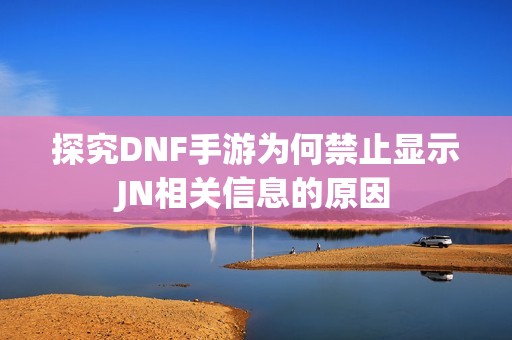 探究DNF手游为何禁止显示JN相关信息的原因