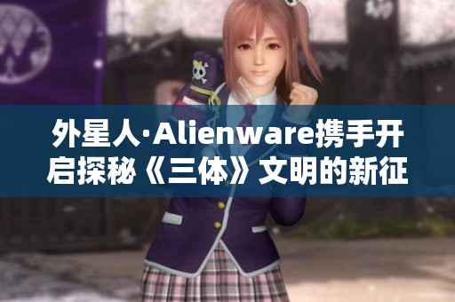 外星人·Alienware携手开启探秘《三体》文明的新征程
