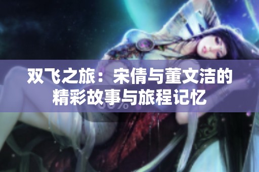 双飞之旅：宋倩与董文洁的精彩故事与旅程记忆