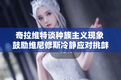 奇拉维特谈种族主义现象 鼓励维尼修斯冷静应对挑衅