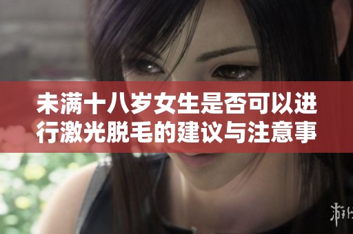 未满十八岁女生是否可以进行激光脱毛的建议与注意事项